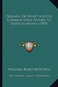 portada dollars, or what? a little common sense applied to silver as money (1895) (en Inglés)
