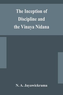 portada The Inception of Discipline and the Vinaya Nidana; Being a Translation and Edition of the Bahiranidana of Buddhaghosa's Samantapasadika, the Vinaya Co (in English)