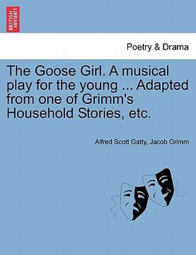 portada the goose girl. a musical play for the young ... adapted from one of grimm's household stories, etc. (in English)