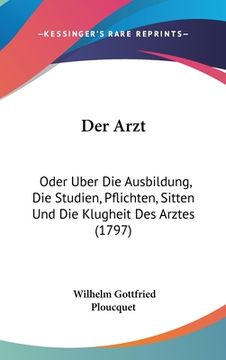 portada Der Arzt: Oder Uber Die Ausbildung, Die Studien, Pflichten, Sitten Und Die Klugheit Des Arztes (1797) (in German)