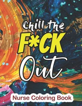 portada Chill the Fuck Out - Nurse Coloring Book: A Sweary Words Adults Coloring for Nurse Relaxation and Art Therapy, Antistress Color Therapy, Clean Swear W (en Inglés)