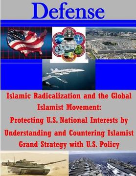 portada Islamic Radicalization and the Global Islamist Movement: Protecting U.S. National Interests by Understanding and Countering Islamist Grand Strategy wi (in English)