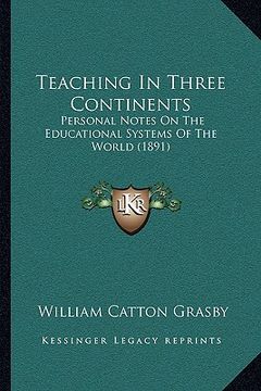 portada teaching in three continents: personal notes on the educational systems of the world (1891) (en Inglés)