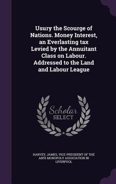 portada Usury the Scourge of Nations. Money Interest, an Everlasting tax Levied by the Annuitant Class on Labour. Addressed to the Land and Labour League (en Inglés)