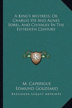 portada a king's mistress; or charles vii and agnes sorel, and chivalry in the fifteenth century (en Inglés)