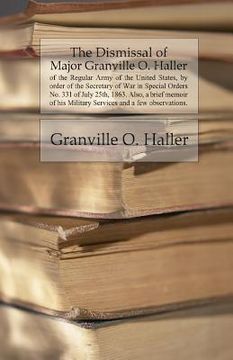 portada The Dismissal of Major Granville O. Haller: of the Regular Army of the United States, by order of the Secretary of War in Special Orders No. 331 of Ju