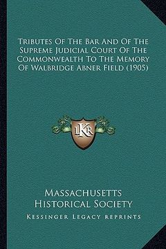 portada tributes of the bar and of the supreme judicial court of the commonwealth to the memory of walbridge abner field (1905) (en Inglés)