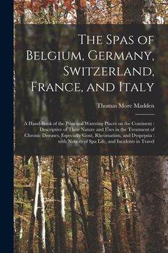 portada The Spas of Belgium, Germany, Switzerland, France, and Italy: a Hand-book of the Principal Watering Places on the Continent: Descriptive of Their Natu (en Inglés)