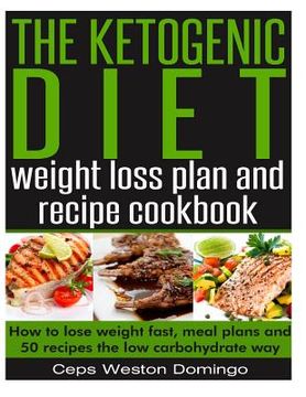 portada The ketogenic diet weight loss plan and recipe cookbook: How to lose weight fast, meal plans and 50 recipes the low carbohydrate way (en Inglés)