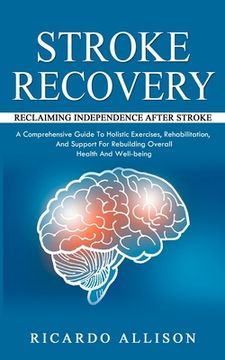 portada Stroke Recovery: Reclaiming Independence After Stroke (A Comprehensive Guide To Holistic Exercises, Rehabilitation, And Support For Reb (in English)