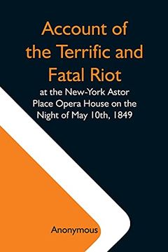 portada Account of the Terrific and Fatal Riot at the New-York Astor Place Opera House on the Night of may 10Th, 1849; With the Quarrels of Forrest and. Wherein an Infuriated mob was Quelled by the 
