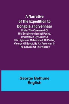 portada A Narrative of the Expedition to Dongola and Sennaar; Under the Command of His Excellence Ismael Pasha, undertaken by Order of His Highness Mehemmed A (en Inglés)