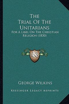portada the trial of the unitarians: for a libel on the christian religion (1830) (en Inglés)