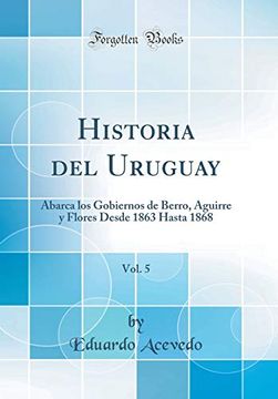 portada Historia del Uruguay, Vol. 5: Abarca los Gobiernos de Berro, Aguirre y Flores Desde 1863 Hasta 1868 (Classic Reprint)