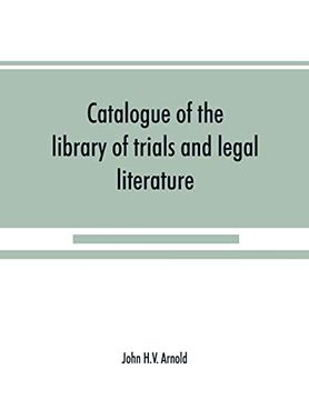 portada Catalogue of the Library of Trials and Legal Literature: Belonging to John H. V. Arnold, the Largest and Most Valuable Collection of the Kind Ever. In the Courts of England and America, Carefu (en Inglés)