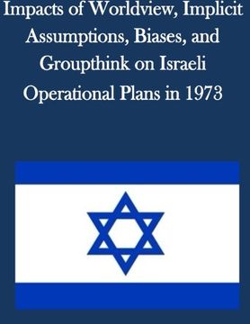 portada Impacts of Worldview, Implicit Assumptions, Biases, and Groupthink on Israeli Operational Plans in 1973