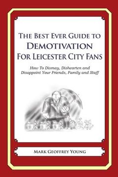portada The Best Ever Guide to Demotivation for Leicester City Fans: How To Dismay, Dishearten and Disappoint Your Friends, Family and Staff (en Inglés)