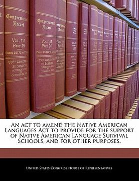 portada an act to amend the native american languages act to provide for the support of native american language survival schools, and for other purposes. (en Inglés)