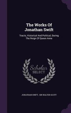 portada The Works Of Jonathan Swift: Tracts, Historical And Political, During The Reign Of Queen Anne (en Inglés)