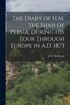 portada The Diary of H.M. the Shah of Persia, During His Tour Through Europe in A.D. 1873 (en Inglés)