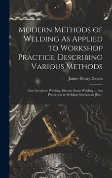 portada Modern Methods of Welding As Applied to Workshop Practice, Describing Various Methods: Oxy-Acetylene Welding, Electric Seam Welding ... Eye Protection (en Inglés)
