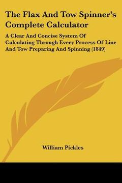 portada the flax and tow spinner's complete calculator: a clear and concise system of calculating through every process of line and tow preparing and spinning (en Inglés)