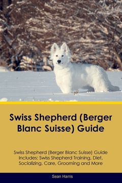 portada Swiss Shepherd (Berger Blanc Suisse) Guide Swiss Shepherd Guide Includes: Swiss Shepherd Training, Diet, Socializing, Care, Grooming, and More (en Inglés)