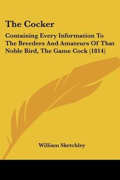 portada the cocker: containing every information to the breeders and amateurs of that noble bird, the game cock (1814) (en Inglés)