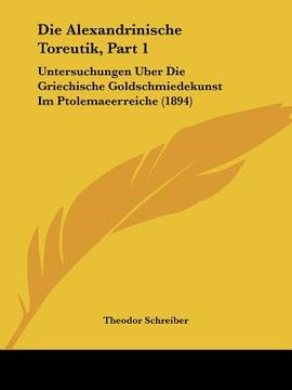 portada Die Alexandrinische Toreutik, Part 1: Untersuchungen Uber Die Griechische Goldschmiedekunst Im Ptolemaeerreiche (1894) (en Alemán)