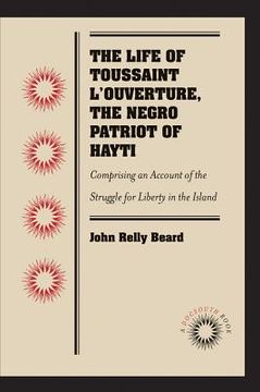 portada the life of toussaint l'ouverture, the negro patriot of hayti: comprising an account of the struggle for liberty in the island, and a sketch of its hi (en Inglés)