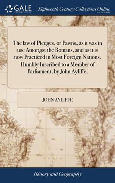 portada The law of Pledges, or Pawns, as it was in use Amongst the Romans, and as it is now Practiced in Most Foreign Nations. Humbly Inscribed to a Member of