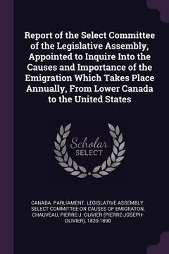 portada Report of the Select Committee of the Legislative Assembly, Appointed to Inquire Into the Causes and Importance of the Emigration Which Takes Place An (in English)