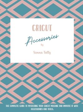 portada Cricut Accessories: The Complete Guide To Mastering Your Cricut Machine And Improve It With Accessories And Tools (in English)