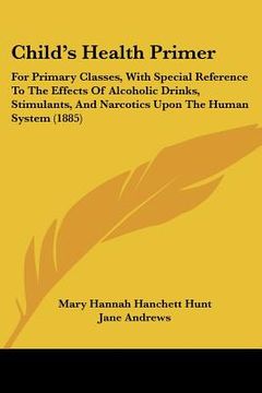 portada child's health primer: for primary classes, with special reference to the effects of alcoholic drinks, stimulants, and narcotics upon the hum