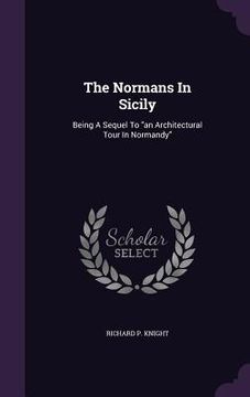 portada The Normans In Sicily: Being A Sequel To "an Architectural Tour In Normandy" (en Inglés)