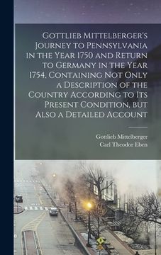 portada Gottlieb Mittelberger's Journey to Pennsylvania in the Year 1750 and Return to Germany in the Year 1754, Containing not Only a Description of the Coun (en Inglés)