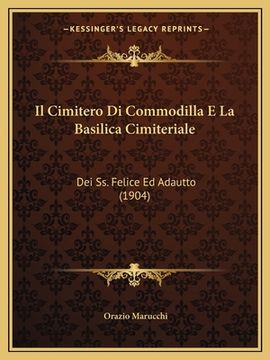 portada Il Cimitero Di Commodilla E La Basilica Cimiteriale: Dei Ss. Felice Ed Adautto (1904) (en Italiano)