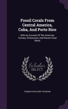 portada Fossil Corals From Central America, Cuba, And Porto Rico: With An Account Of The American Tertiary, Pleistocene, And Recent Coral Reefs (in English)