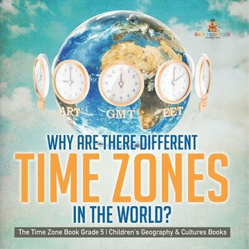 portada Why Are There Different Time Zones in the World? The Time Zone Book Grade 5 Children's Geography & Cultures Books (en Inglés)