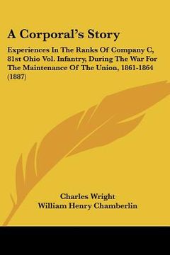 portada a corporal's story: experiences in the ranks of company c, 81st ohio vol. infantry, during the war for the maintenance of the union, 1861-