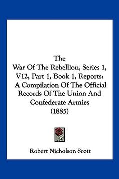 portada the war of the rebellion, series 1, v12, part 1, book 1, reports: a compilation of the official records of the union and confederate armies (1885) (en Inglés)