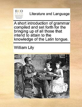 portada a short introduction of grammar compiled and set forth for the bringing up of all those that intend to attain to the knowledge of the latin tongue. (en Inglés)