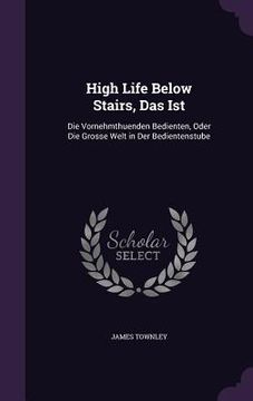 portada High Life Below Stairs, Das Ist: Die Vornehmthuenden Bedienten, Oder Die Grosse Welt in Der Bedientenstube (in English)