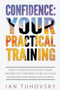 portada Confidence: Your Practical Training: How to Develop Healthy Self Esteem and Deep Self Confidence to Be Successful and Become True (en Inglés)