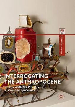 portada Interrogating the Anthropocene: Ecology, Aesthetics, Pedagogy, and the Future in Question (en Inglés)