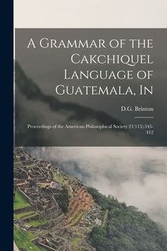 portada A Grammar of the Cakchiquel Language of Guatemala, In: Proceedings of the American Philosophical Society 21(115):345-412 (in English)