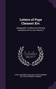 portada Letters of Pope Clement Xiv.: (Ganganelli.) to Which Are Prefixed Anecdotes of His Life, Volume 3