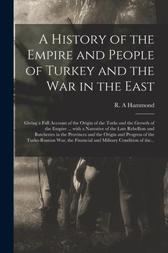 portada A History of the Empire and People of Turkey and the War in the East [microform]: Giving a Full Account of the Origin of the Turks and the Growth of t (en Inglés)