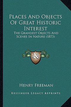 portada places and objects of great historic interest: the grandest objects and scenes in nature (1873) (en Inglés)