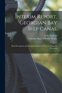 portada Interim Report, Georgian Bay Ship Canal [microform]: Brief Description and Detailed Estimates of Cost for Proposed Waterway (en Inglés)